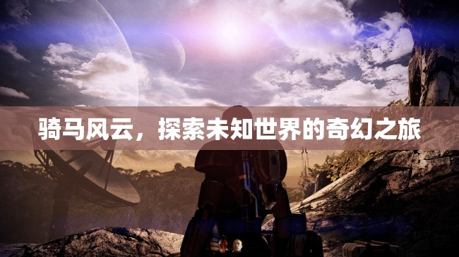 騎馬風(fēng)云，探索未知世界的奇幻之旅