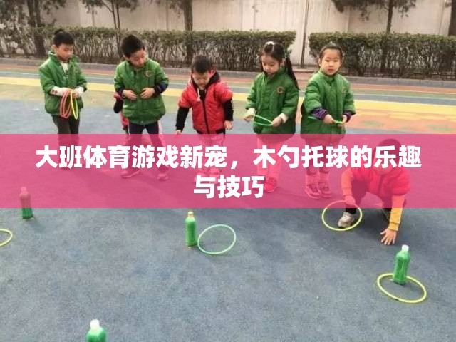 木勺托球，大班體育游戲的新寵與技巧探索