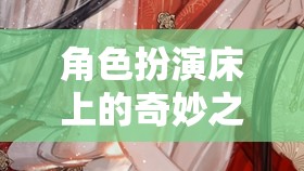 床上角色扮演，解鎖情感與想象的奇妙之旅