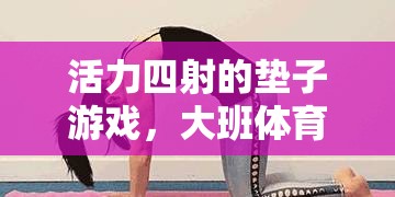 大班體育課，活力四射的墊子游戲，創(chuàng)意與樂(lè)趣的完美結(jié)合