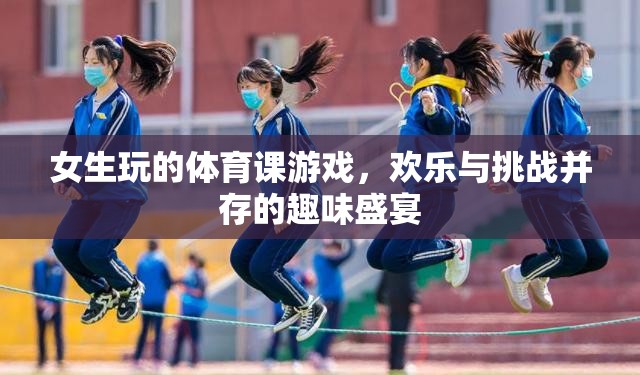 女生體育課的歡樂挑戰(zhàn)，趣味盛宴中的團(tuán)隊協(xié)作與個人突破