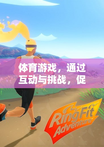 體育游戲，互動與挑戰(zhàn)，身心健康的橋梁