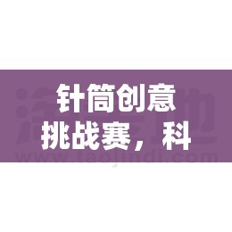 針筒創(chuàng)意挑戰(zhàn)賽，科學(xué)與樂(lè)趣的完美碰撞