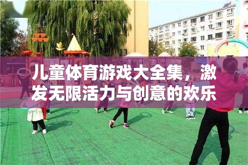兒童體育游戲大全集，激發(fā)無(wú)限活力與創(chuàng)意的歡樂(lè)殿堂