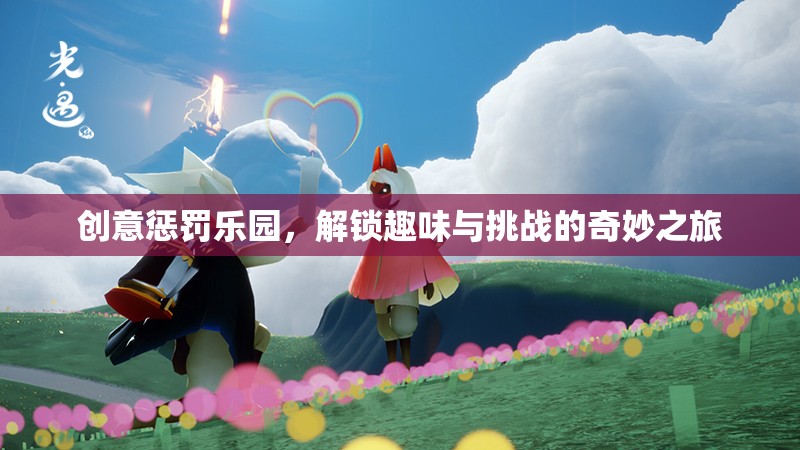 解鎖創(chuàng)意懲罰樂園，一場趣味與挑戰(zhàn)的奇妙之旅