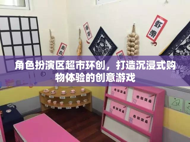 角色扮演區(qū)超市環(huán)創(chuàng)，打造沉浸式購物體驗的創(chuàng)意游戲