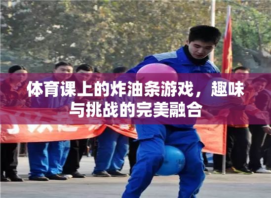 炸油條游戲，體育課上的趣味與挑戰(zhàn)