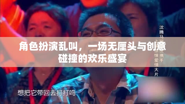 無厘頭創(chuàng)意盛宴，角色扮演的亂叫狂歡