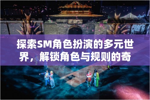 解鎖角色與規(guī)則，探索SM角色扮演的奇幻之旅