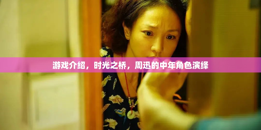 時光之橋周迅演繹中年角色，歲月沉淀的演技之美