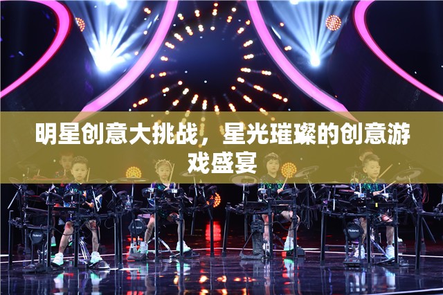 星光璀璨，明星創(chuàng)意大挑戰(zhàn)的創(chuàng)意游戲盛宴