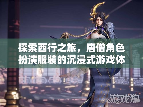 西行之旅，唐僧角色扮演服裝的沉浸式游戲體驗(yàn)
