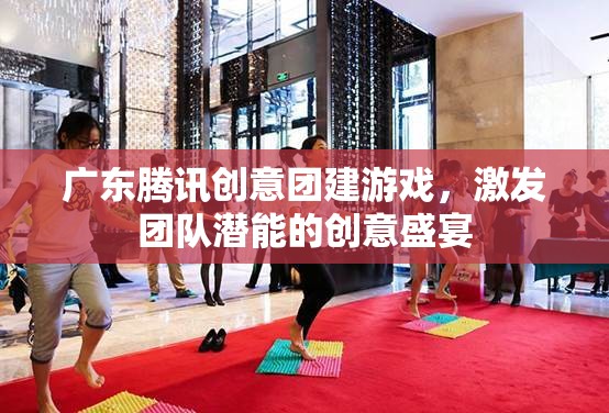 騰訊創(chuàng)意團(tuán)建游戲，激發(fā)團(tuán)隊(duì)潛能的廣東盛宴