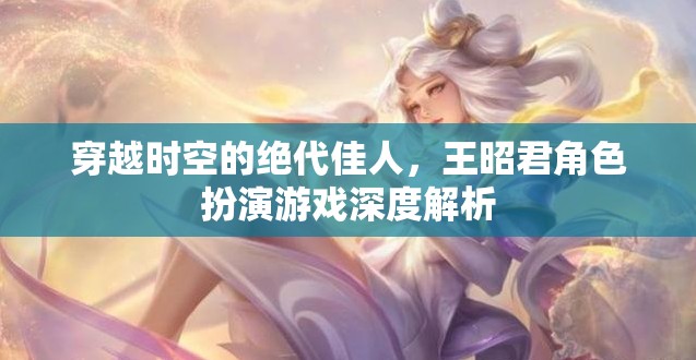 穿越時(shí)空的絕代佳人，王昭君角色扮演游戲深度解析  第3張