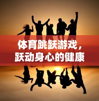 躍動身心，體育跳躍游戲——一場健康之旅