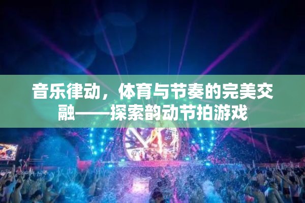 音樂律動，體育與節(jié)奏的完美交融——探索韻動節(jié)拍游戲