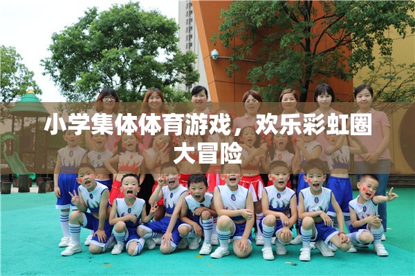 歡樂彩虹圈大冒險，小學集體體育游戲的樂趣與挑戰(zhàn)