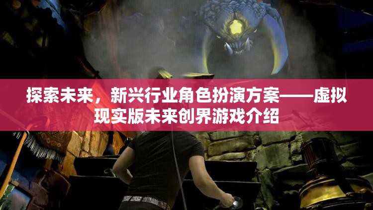 虛擬現(xiàn)實(shí)版未來(lái)創(chuàng)界游戲，探索新興行業(yè)角色扮演的未來(lái)之路