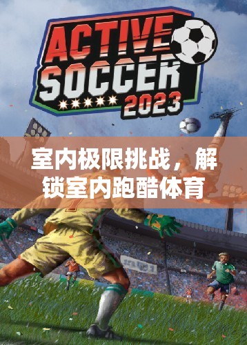 室內(nèi)極限挑戰(zhàn)，解鎖跑酷體育游戲的新紀元