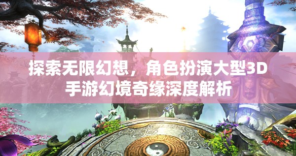 幻境奇緣，探索無限幻想，深度解析角色扮演大型3D手游