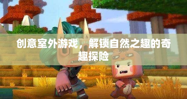 奇趣探險(xiǎn)，解鎖自然之趣的創(chuàng)意室外游戲