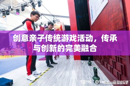 創(chuàng)意親子傳統(tǒng)游戲活動(dòng)，傳承與創(chuàng)新的完美融合