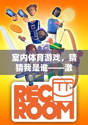 室內(nèi)體育游戲，猜猜我是誰——團(tuán)隊(duì)默契與智力的趣味挑戰(zhàn)