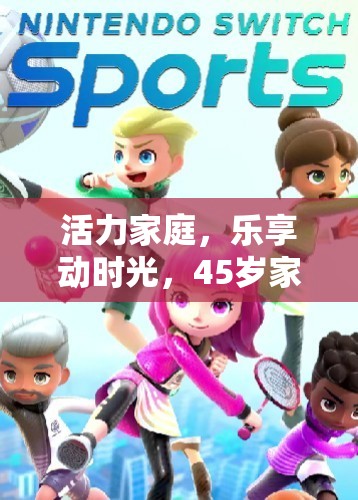 活力家庭，樂享動時光，45歲家庭體育游戲下載指南