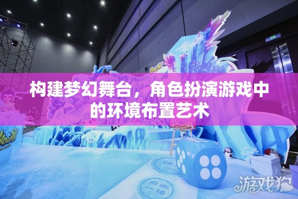 構(gòu)建夢幻舞臺(tái)，角色扮演游戲中的環(huán)境布置藝術(shù)