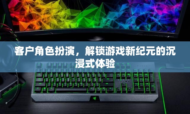 解鎖游戲新紀元，客戶角色扮演的沉浸式體驗