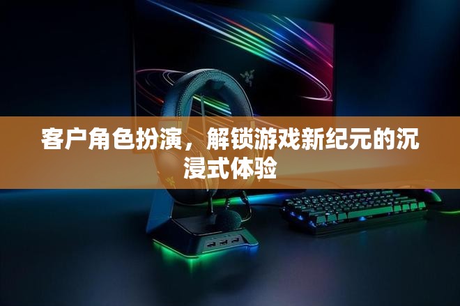解鎖游戲新紀元，客戶角色扮演的沉浸式體驗