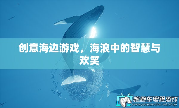 海浪中的智慧與歡笑，創(chuàng)意海邊游戲
