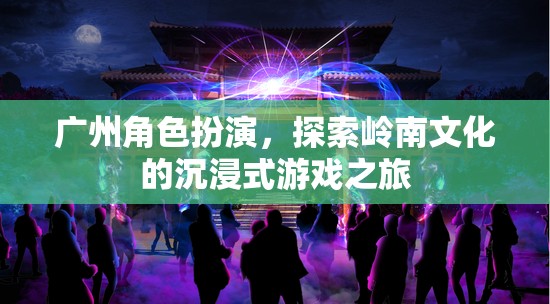 嶺南文化沉浸之旅，廣州角色扮演的探索之旅