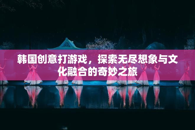 韓國(guó)創(chuàng)意游戲，探索無(wú)盡想象與文化融合的奇妙之旅