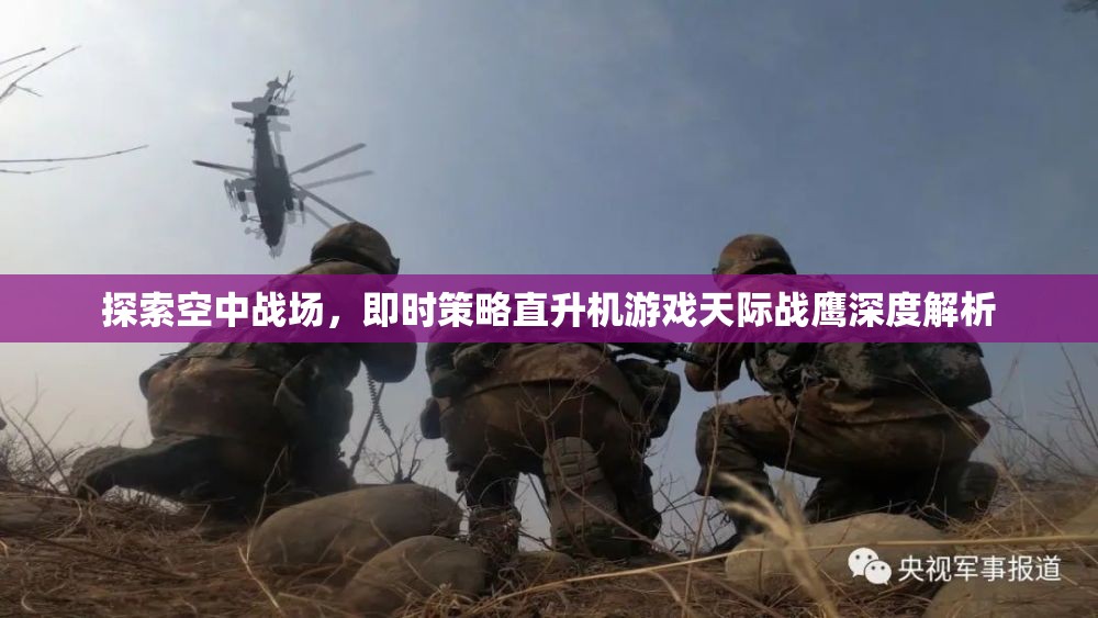 天際戰(zhàn)鷹，深度解析即時策略直升機游戲的空中戰(zhàn)場