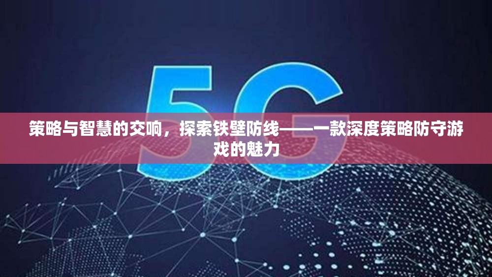 策略與智慧的交響，探索鐵壁防線的深度策略防守游戲魅力