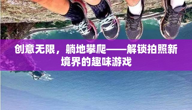 創(chuàng)意無限，躺地攀爬，解鎖拍照新境界的趣味游戲