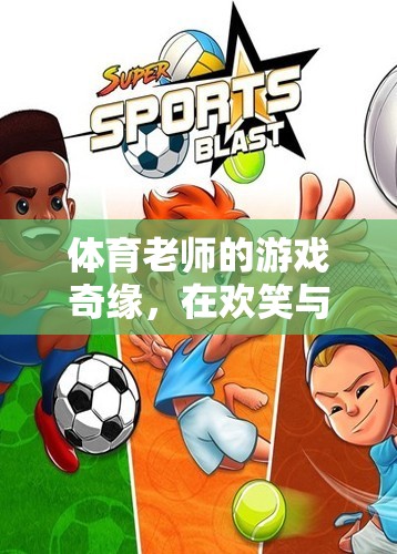 體育老師的游戲奇緣，歡笑與汗水的成長童話