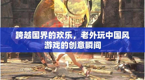老外玩轉(zhuǎn)中國風(fēng)，跨越國界的歡樂創(chuàng)意瞬間