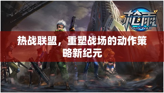 重塑戰(zhàn)場，熱戰(zhàn)聯(lián)盟引領動作策略新紀元