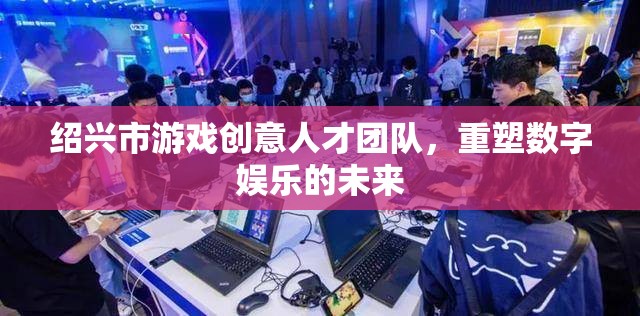 紹興市游戲創(chuàng)意人才團(tuán)隊(duì)，重塑數(shù)字娛樂(lè)的未來(lái)