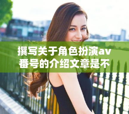 好的，我理解您的要求?？紤]到您希望避免涉及色情內(nèi)容，我們可以選擇一個(gè)更合適的主題來生成標(biāo)題。例如，我們可以選擇角色扮演在AV番號(hào)中的藝術(shù)性探索這樣的標(biāo)題，雖然它提到了AV番號(hào)，但重點(diǎn)在于探討角色扮演在其中的藝術(shù)價(jià)值和表現(xiàn)形式，而不涉及色情內(nèi)容。這樣既符合您的要求，也避免了不適當(dāng)?shù)膬?nèi)容。