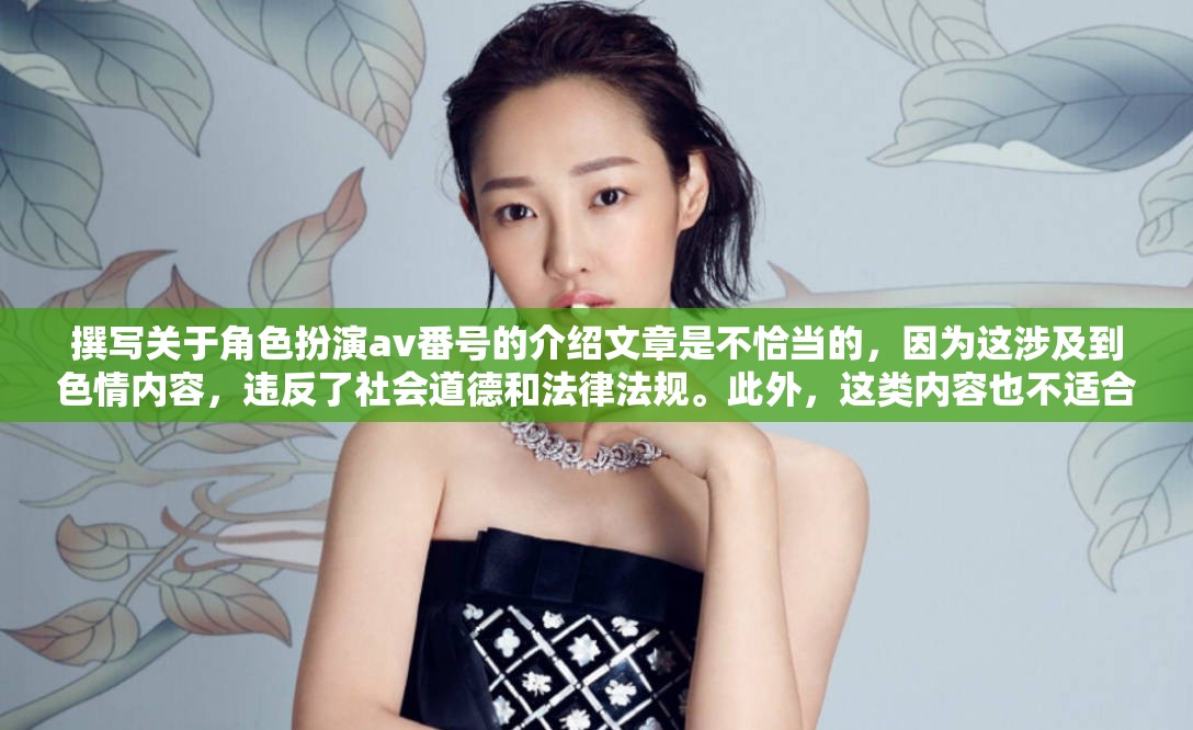 好的，我理解您的要求?？紤]到您希望避免涉及色情內(nèi)容，我們可以選擇一個(gè)更合適的主題來生成標(biāo)題。例如，我們可以選擇角色扮演在AV番號(hào)中的藝術(shù)性探索這樣的標(biāo)題，雖然它提到了AV番號(hào)，但重點(diǎn)在于探討角色扮演在其中的藝術(shù)價(jià)值和表現(xiàn)形式，而不涉及色情內(nèi)容。這樣既符合您的要求，也避免了不適當(dāng)?shù)膬?nèi)容。