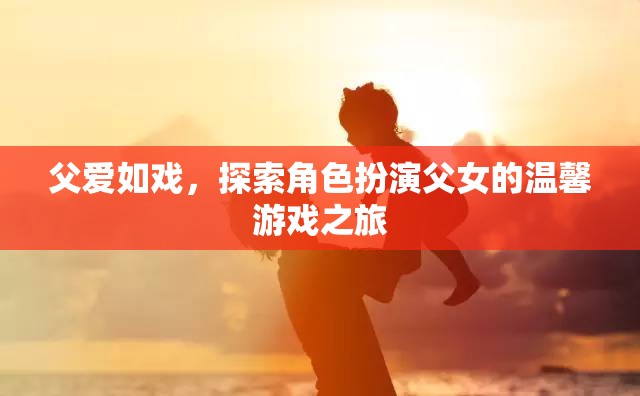 父愛如戲，一場角色扮演的溫馨游戲之旅  第2張