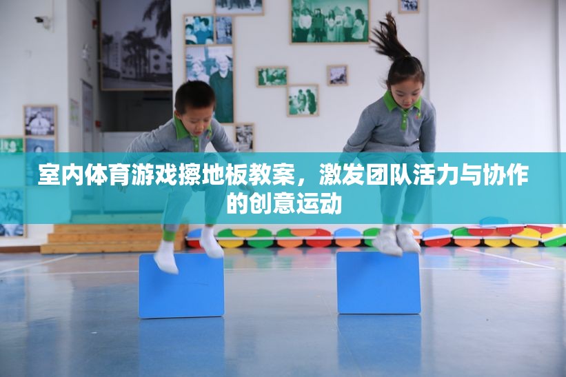 擦地板，激發(fā)團(tuán)隊(duì)活力與協(xié)作的創(chuàng)意室內(nèi)體育游戲教案