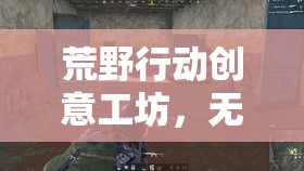 荒野行動創(chuàng)意工坊，無限創(chuàng)意，解鎖無限可能