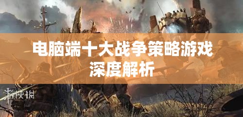 電腦端十大戰(zhàn)爭策略游戲深度解析，策略、戰(zhàn)術(shù)與歷史交織的戰(zhàn)爭藝術(shù)