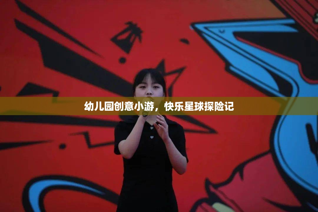 快樂星球探險(xiǎn)記，幼兒園創(chuàng)意小游的奇妙之旅