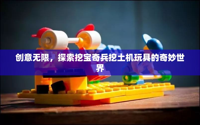 挖寶奇兵，探索挖土機(jī)玩具的創(chuàng)意與奇妙世界