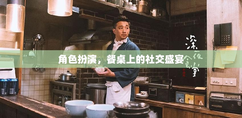 餐桌上的角色扮演，一場(chǎng)社交盛宴的精彩演繹